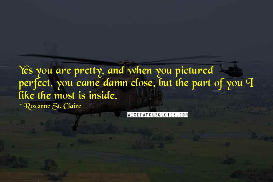 Roxanne St. Claire Quotes: Yes you are pretty, and when you pictured perfect, you came damn close, but the part of you I like the most is inside.