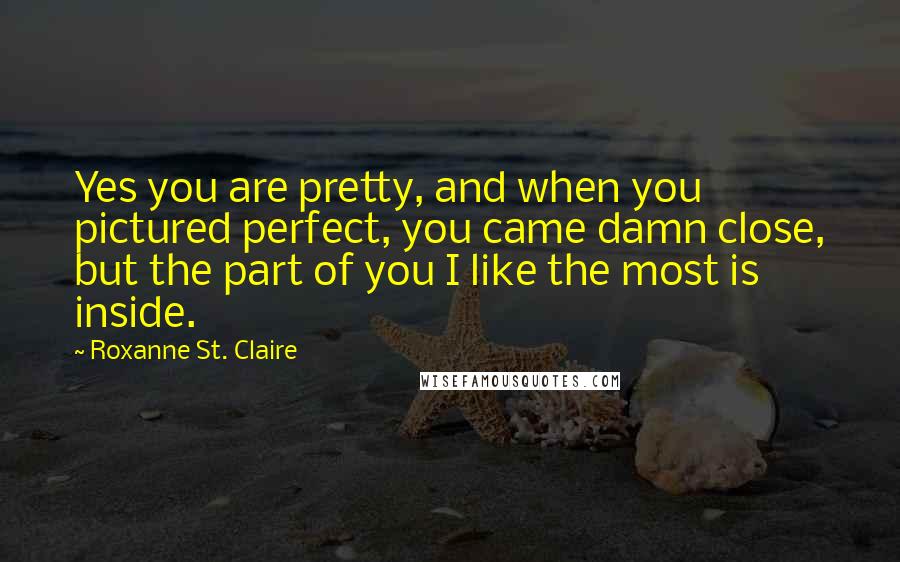 Roxanne St. Claire Quotes: Yes you are pretty, and when you pictured perfect, you came damn close, but the part of you I like the most is inside.