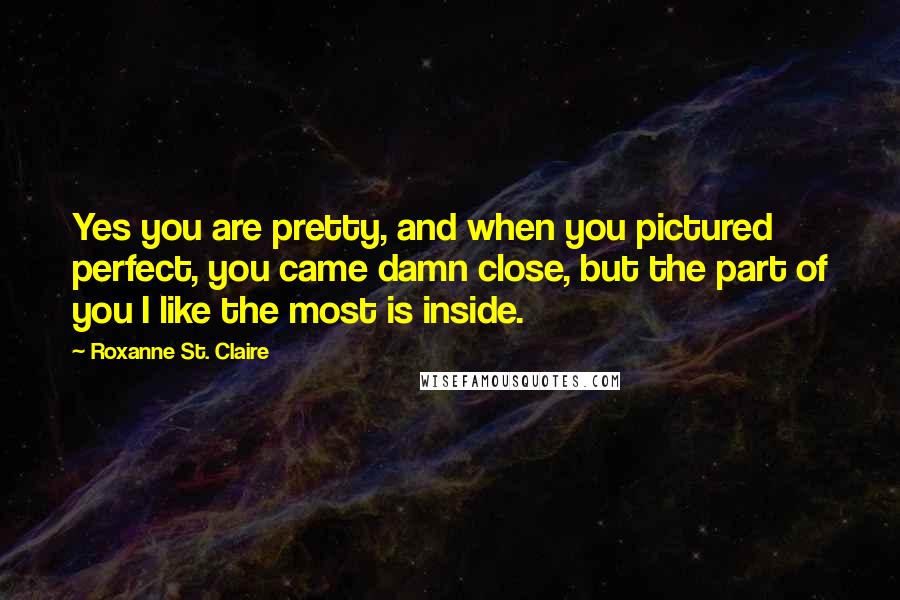 Roxanne St. Claire Quotes: Yes you are pretty, and when you pictured perfect, you came damn close, but the part of you I like the most is inside.