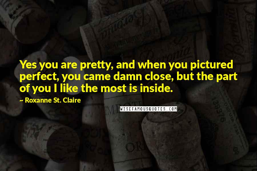 Roxanne St. Claire Quotes: Yes you are pretty, and when you pictured perfect, you came damn close, but the part of you I like the most is inside.