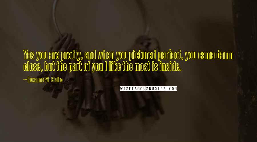 Roxanne St. Claire Quotes: Yes you are pretty, and when you pictured perfect, you came damn close, but the part of you I like the most is inside.