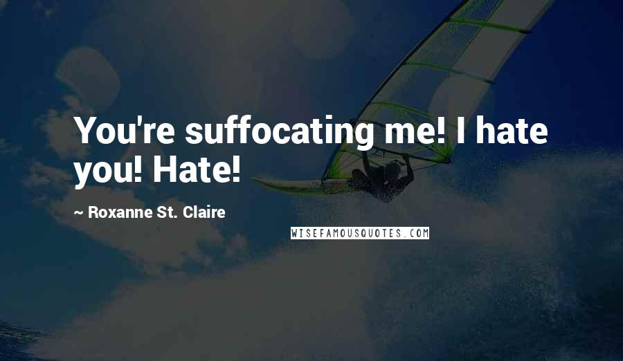 Roxanne St. Claire Quotes: You're suffocating me! I hate you! Hate!