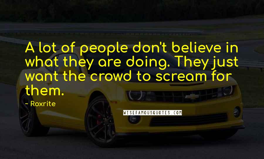 Roxrite Quotes: A lot of people don't believe in what they are doing. They just want the crowd to scream for them.