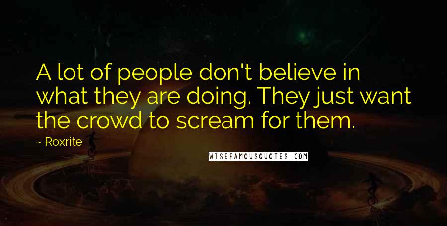 Roxrite Quotes: A lot of people don't believe in what they are doing. They just want the crowd to scream for them.
