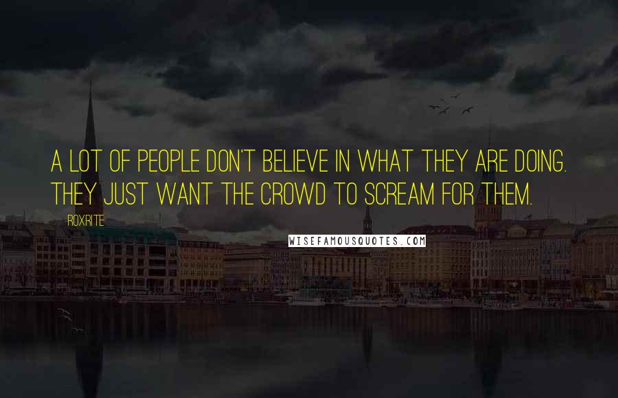 Roxrite Quotes: A lot of people don't believe in what they are doing. They just want the crowd to scream for them.