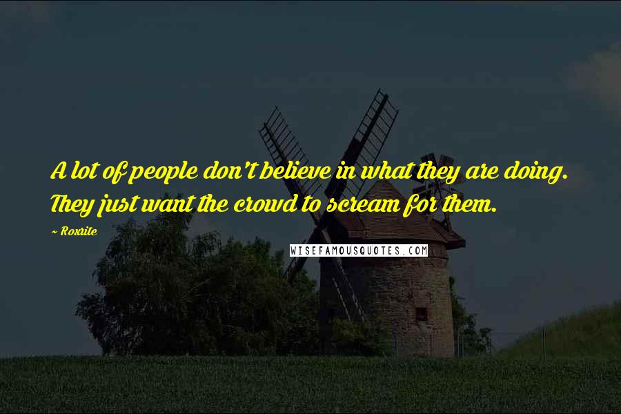 Roxrite Quotes: A lot of people don't believe in what they are doing. They just want the crowd to scream for them.