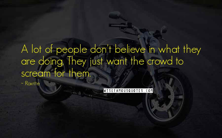 Roxrite Quotes: A lot of people don't believe in what they are doing. They just want the crowd to scream for them.