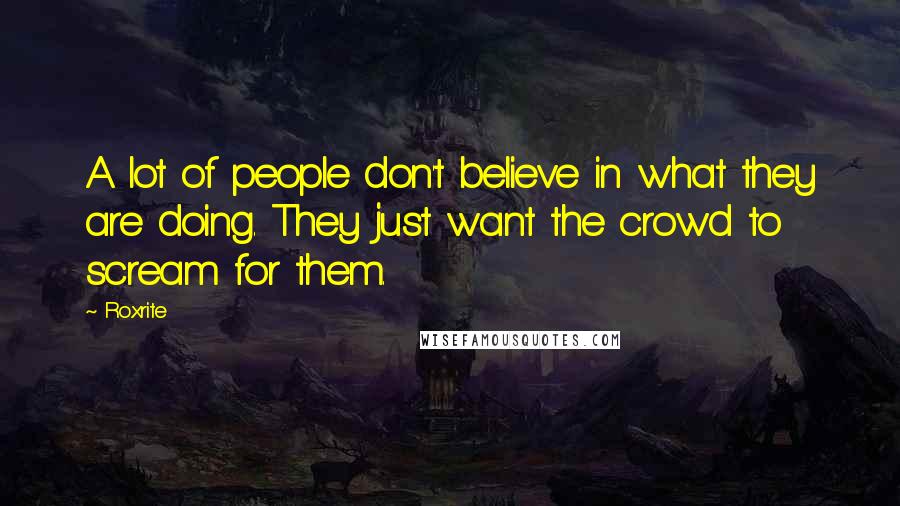 Roxrite Quotes: A lot of people don't believe in what they are doing. They just want the crowd to scream for them.