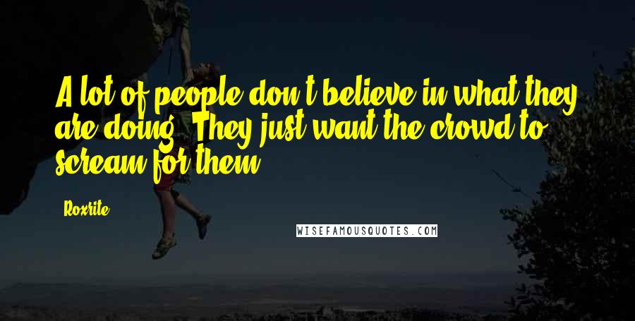 Roxrite Quotes: A lot of people don't believe in what they are doing. They just want the crowd to scream for them.