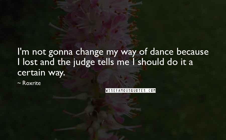 Roxrite Quotes: I'm not gonna change my way of dance because I lost and the judge tells me I should do it a certain way.