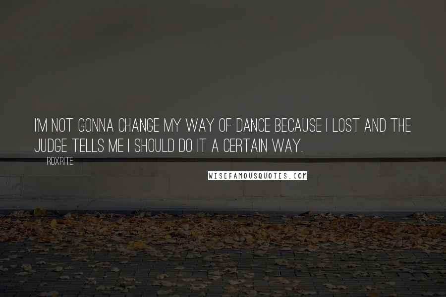 Roxrite Quotes: I'm not gonna change my way of dance because I lost and the judge tells me I should do it a certain way.