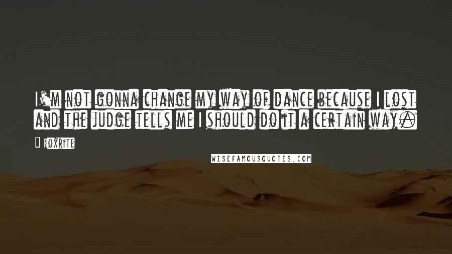 Roxrite Quotes: I'm not gonna change my way of dance because I lost and the judge tells me I should do it a certain way.