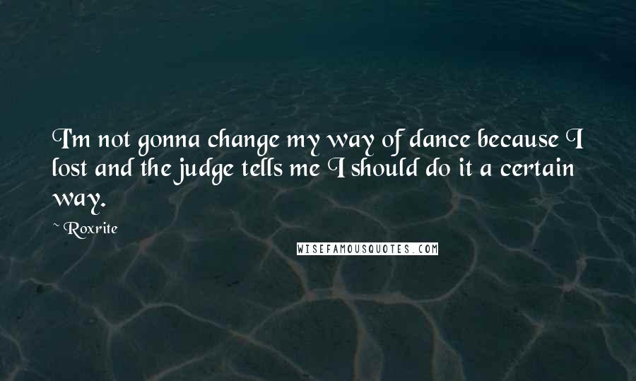 Roxrite Quotes: I'm not gonna change my way of dance because I lost and the judge tells me I should do it a certain way.