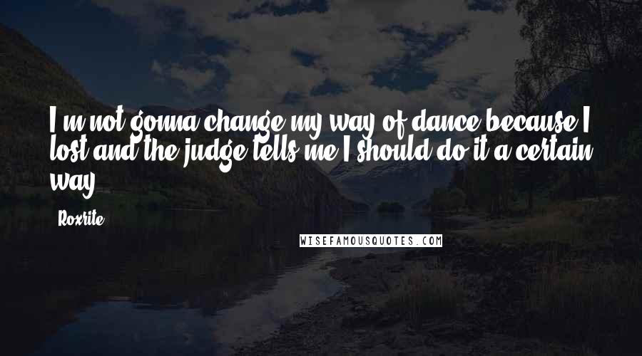 Roxrite Quotes: I'm not gonna change my way of dance because I lost and the judge tells me I should do it a certain way.