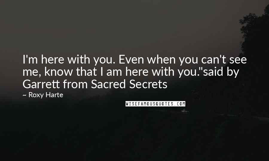Roxy Harte Quotes: I'm here with you. Even when you can't see me, know that I am here with you."said by Garrett from Sacred Secrets