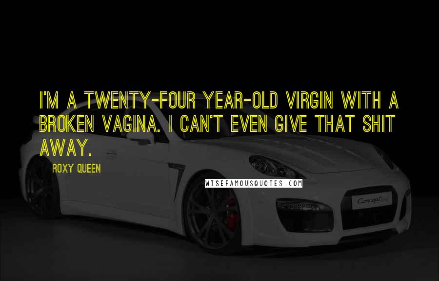 Roxy Queen Quotes: I'm a twenty-four year-old virgin with a broken vagina. I can't even give that shit away.