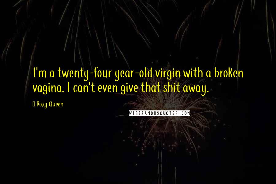 Roxy Queen Quotes: I'm a twenty-four year-old virgin with a broken vagina. I can't even give that shit away.