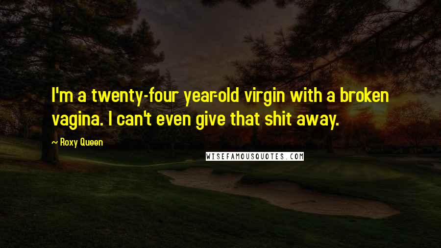 Roxy Queen Quotes: I'm a twenty-four year-old virgin with a broken vagina. I can't even give that shit away.