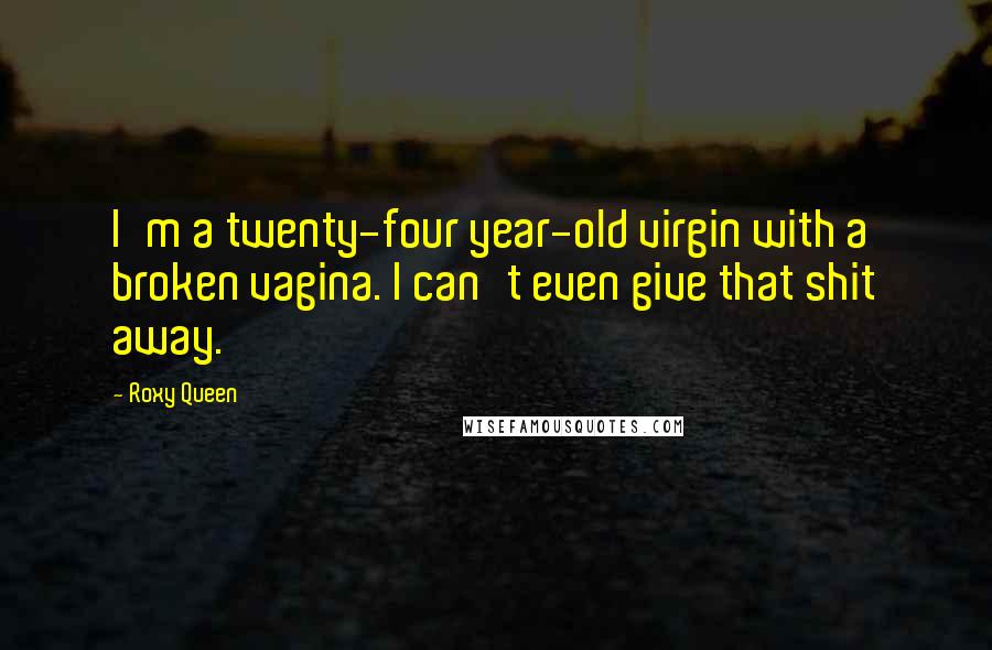 Roxy Queen Quotes: I'm a twenty-four year-old virgin with a broken vagina. I can't even give that shit away.