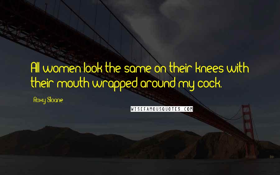 Roxy Sloane Quotes: All women look the same on their knees with their mouth wrapped around my cock.
