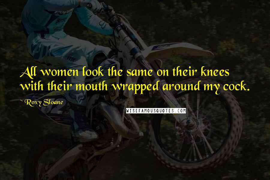 Roxy Sloane Quotes: All women look the same on their knees with their mouth wrapped around my cock.