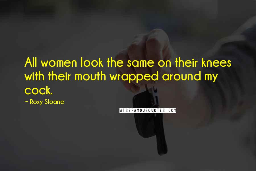 Roxy Sloane Quotes: All women look the same on their knees with their mouth wrapped around my cock.