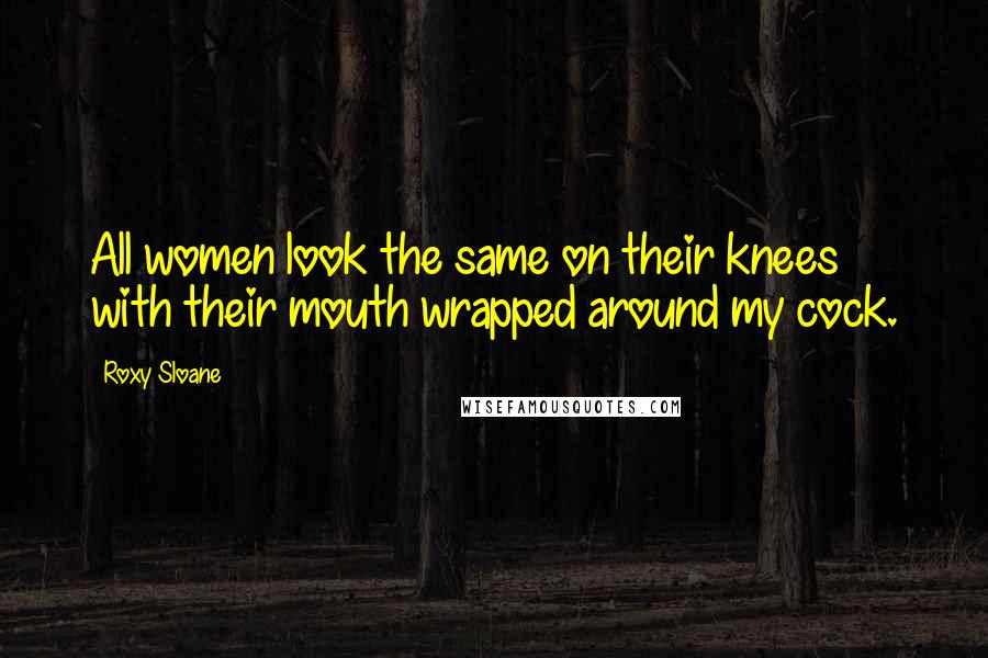 Roxy Sloane Quotes: All women look the same on their knees with their mouth wrapped around my cock.