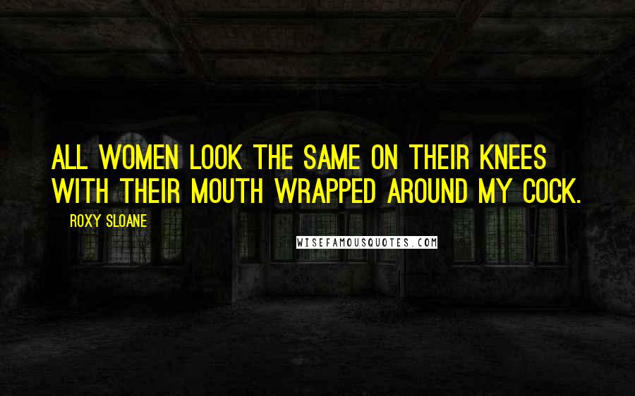 Roxy Sloane Quotes: All women look the same on their knees with their mouth wrapped around my cock.
