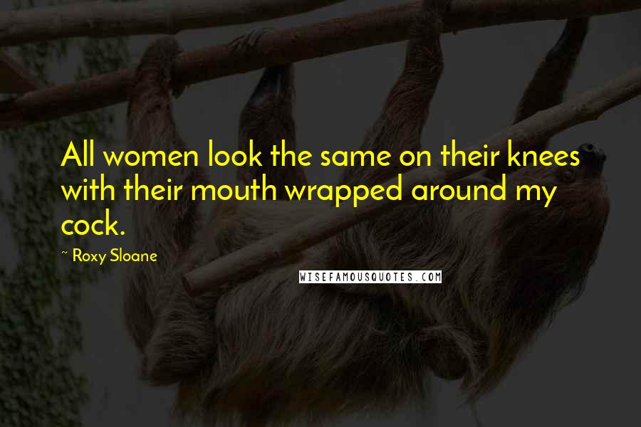 Roxy Sloane Quotes: All women look the same on their knees with their mouth wrapped around my cock.