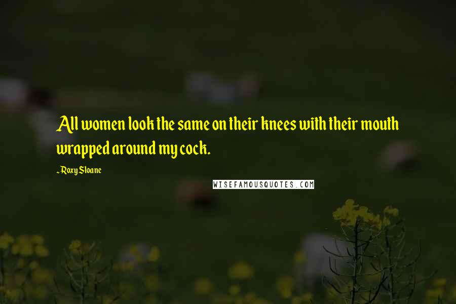 Roxy Sloane Quotes: All women look the same on their knees with their mouth wrapped around my cock.