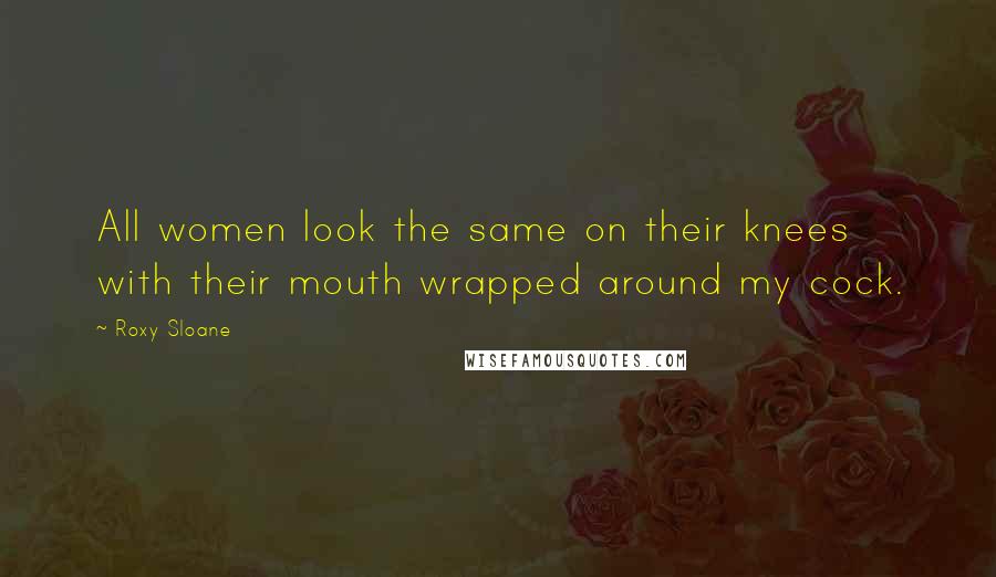 Roxy Sloane Quotes: All women look the same on their knees with their mouth wrapped around my cock.