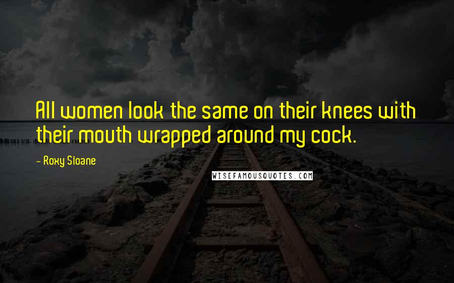 Roxy Sloane Quotes: All women look the same on their knees with their mouth wrapped around my cock.