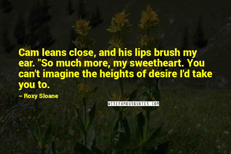 Roxy Sloane Quotes: Cam leans close, and his lips brush my ear. "So much more, my sweetheart. You can't imagine the heights of desire I'd take you to.