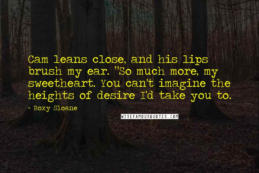 Roxy Sloane Quotes: Cam leans close, and his lips brush my ear. "So much more, my sweetheart. You can't imagine the heights of desire I'd take you to.