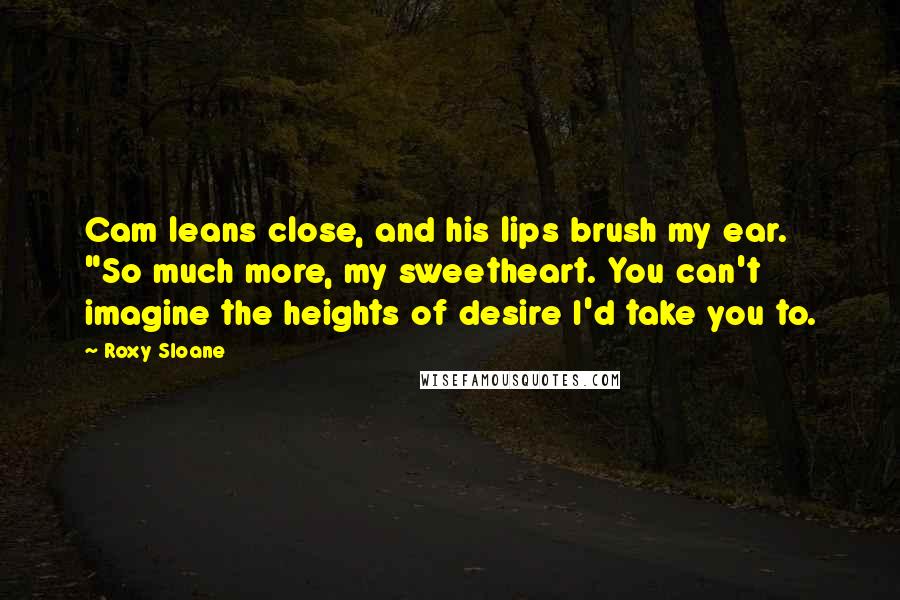 Roxy Sloane Quotes: Cam leans close, and his lips brush my ear. "So much more, my sweetheart. You can't imagine the heights of desire I'd take you to.