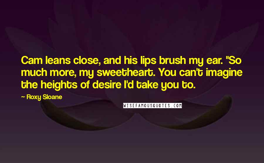 Roxy Sloane Quotes: Cam leans close, and his lips brush my ear. "So much more, my sweetheart. You can't imagine the heights of desire I'd take you to.