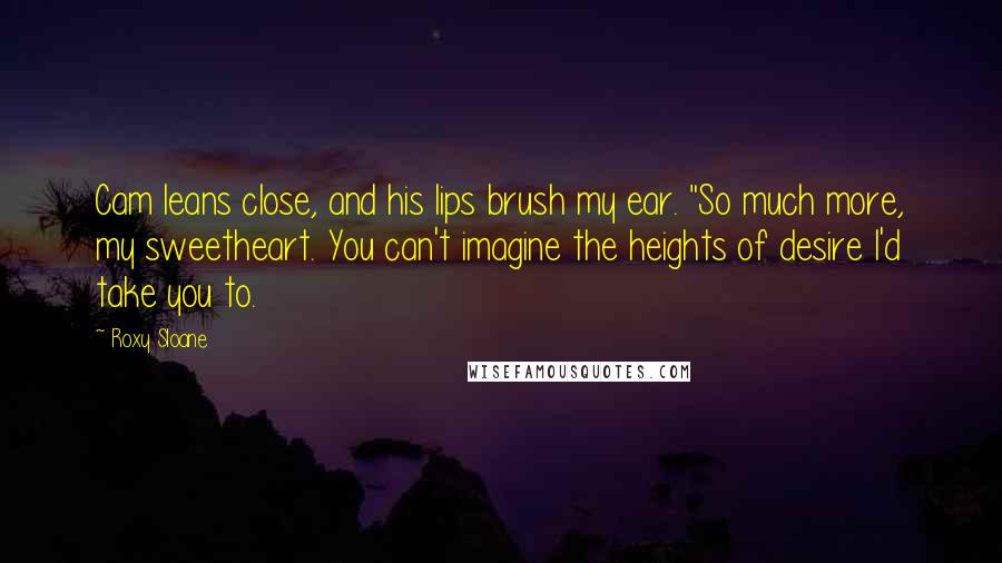 Roxy Sloane Quotes: Cam leans close, and his lips brush my ear. "So much more, my sweetheart. You can't imagine the heights of desire I'd take you to.