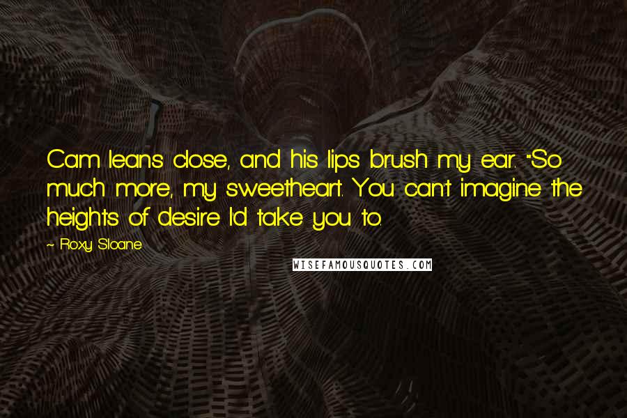 Roxy Sloane Quotes: Cam leans close, and his lips brush my ear. "So much more, my sweetheart. You can't imagine the heights of desire I'd take you to.
