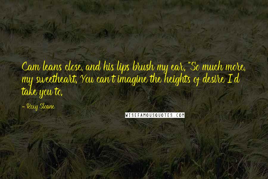 Roxy Sloane Quotes: Cam leans close, and his lips brush my ear. "So much more, my sweetheart. You can't imagine the heights of desire I'd take you to.