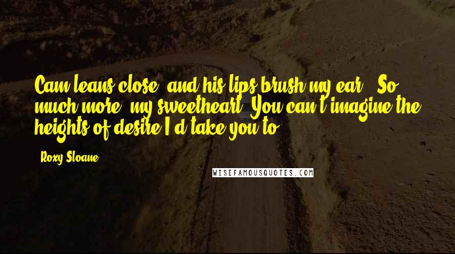 Roxy Sloane Quotes: Cam leans close, and his lips brush my ear. "So much more, my sweetheart. You can't imagine the heights of desire I'd take you to.