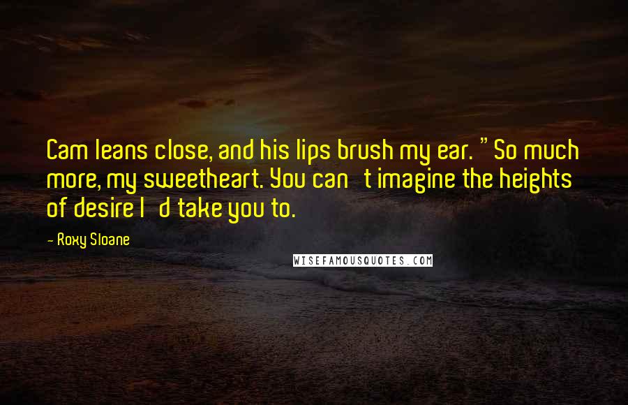 Roxy Sloane Quotes: Cam leans close, and his lips brush my ear. "So much more, my sweetheart. You can't imagine the heights of desire I'd take you to.