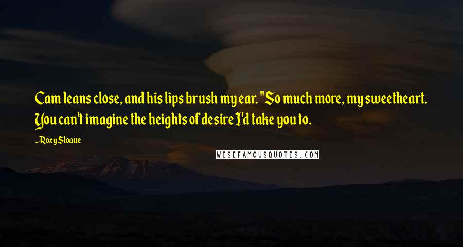 Roxy Sloane Quotes: Cam leans close, and his lips brush my ear. "So much more, my sweetheart. You can't imagine the heights of desire I'd take you to.