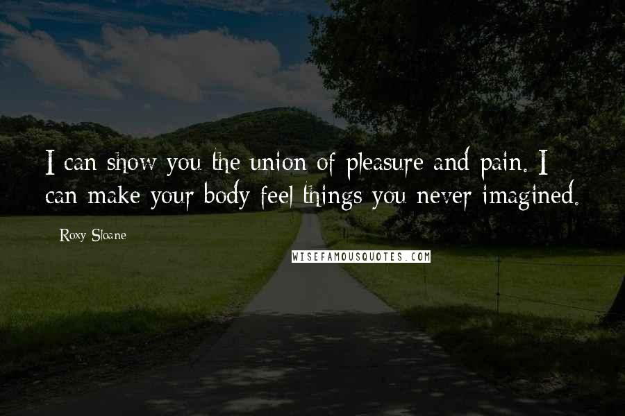 Roxy Sloane Quotes: I can show you the union of pleasure and pain. I can make your body feel things you never imagined.