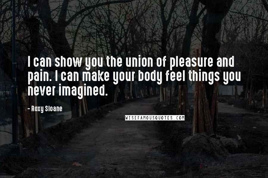 Roxy Sloane Quotes: I can show you the union of pleasure and pain. I can make your body feel things you never imagined.