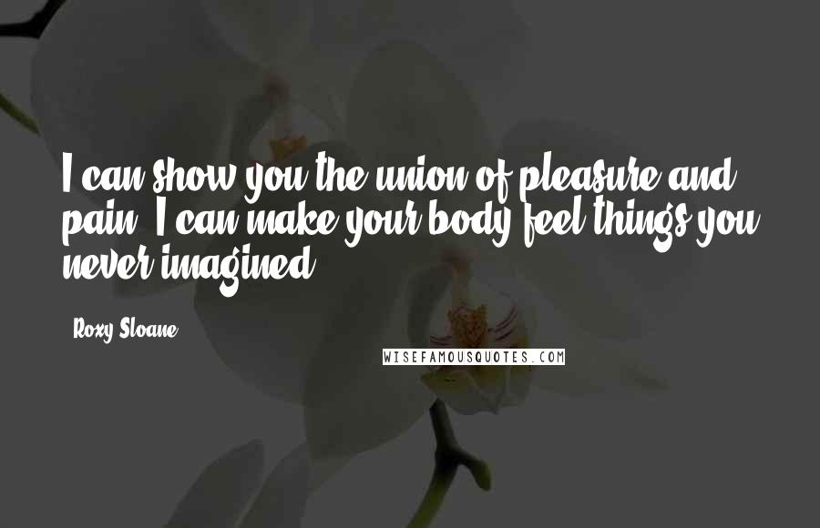 Roxy Sloane Quotes: I can show you the union of pleasure and pain. I can make your body feel things you never imagined.