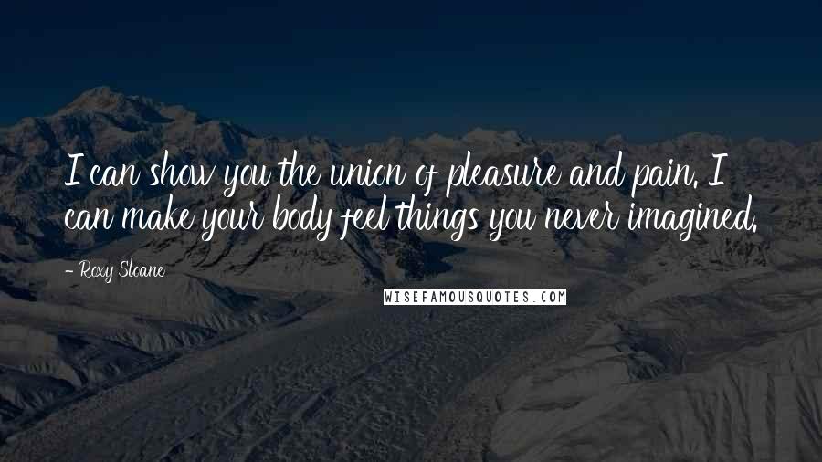 Roxy Sloane Quotes: I can show you the union of pleasure and pain. I can make your body feel things you never imagined.