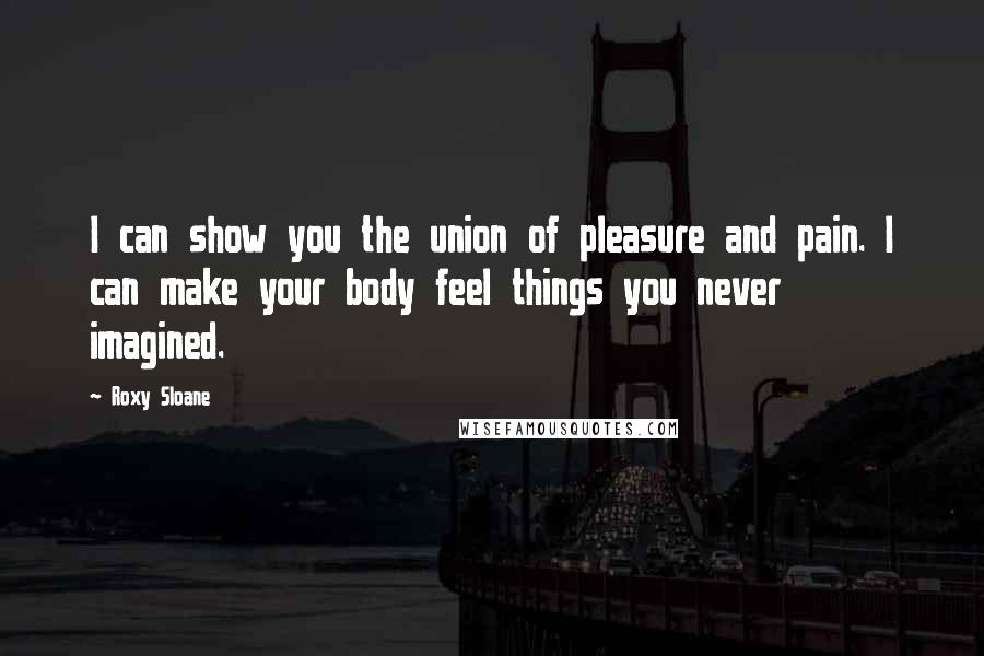 Roxy Sloane Quotes: I can show you the union of pleasure and pain. I can make your body feel things you never imagined.