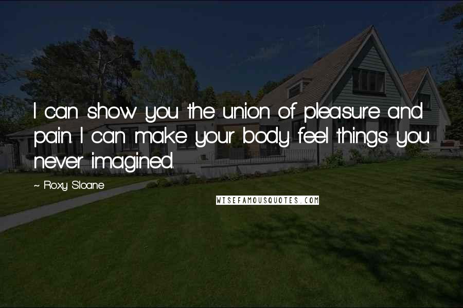 Roxy Sloane Quotes: I can show you the union of pleasure and pain. I can make your body feel things you never imagined.