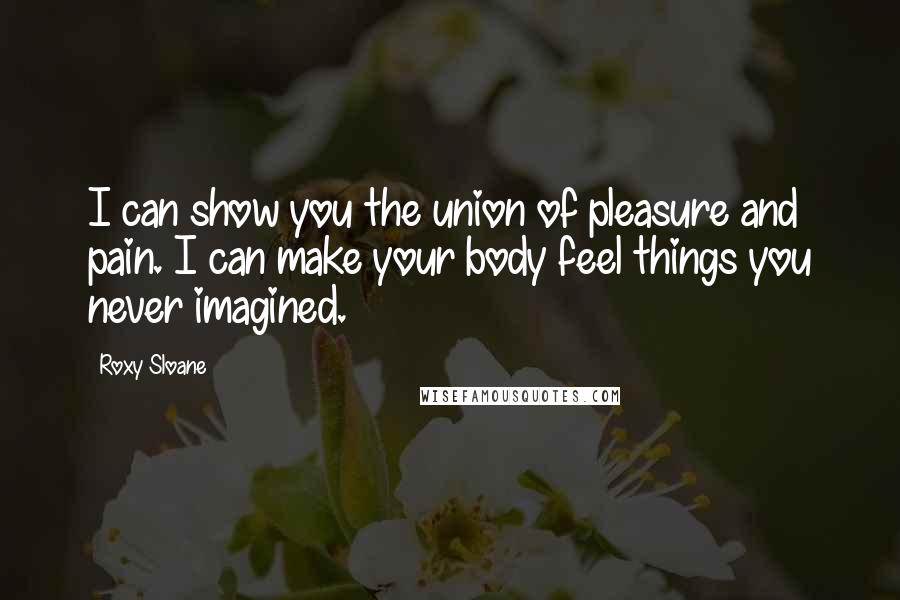 Roxy Sloane Quotes: I can show you the union of pleasure and pain. I can make your body feel things you never imagined.