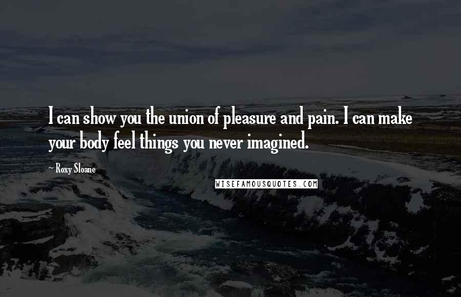 Roxy Sloane Quotes: I can show you the union of pleasure and pain. I can make your body feel things you never imagined.